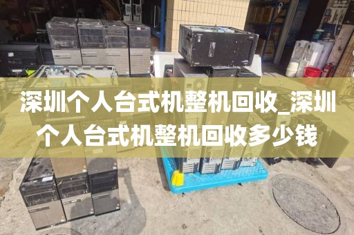 深圳个人台式机整机回收_深圳个人台式机整机回收多少钱
