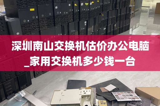 深圳南山交换机估价办公电脑_家用交换机多少钱一台