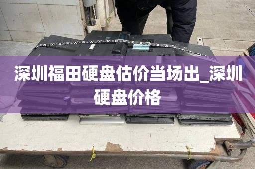 深圳福田硬盘估价当场出_深圳硬盘价格