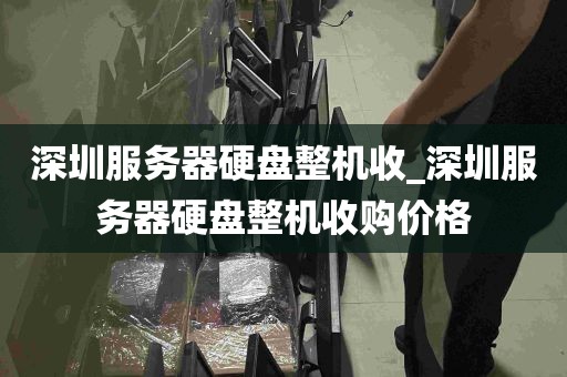 深圳服务器硬盘整机收_深圳服务器硬盘整机收购价格