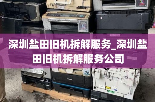深圳盐田旧机拆解服务_深圳盐田旧机拆解服务公司