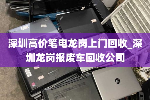 深圳高价笔电龙岗上门回收_深圳龙岗报废车回收公司