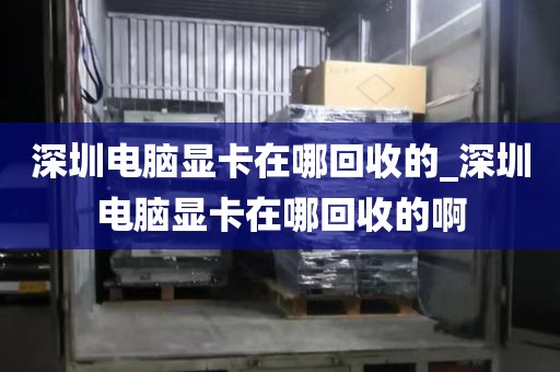 深圳电脑显卡在哪回收的_深圳电脑显卡在哪回收的啊