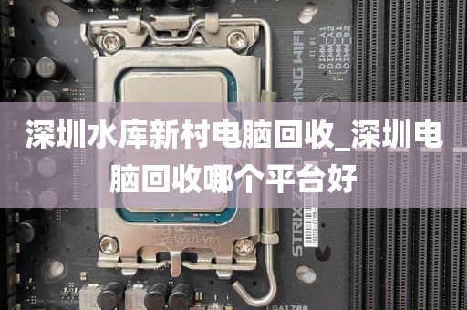 深圳水库新村电脑回收_深圳电脑回收哪个平台好
