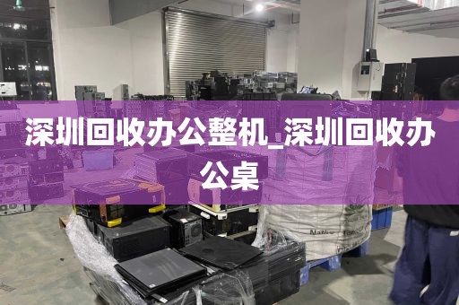 深圳回收办公整机_深圳回收办公桌