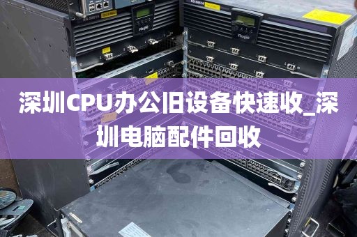 深圳CPU办公旧设备快速收_深圳电脑配件回收