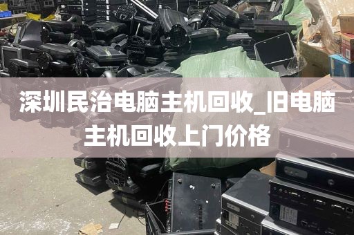 深圳民治电脑主机回收_旧电脑主机回收上门价格