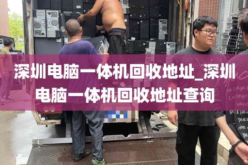 深圳电脑一体机回收地址_深圳电脑一体机回收地址查询