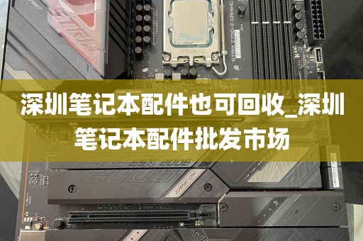 深圳笔记本配件也可回收_深圳笔记本配件批发市场