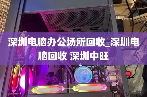 深圳电脑办公场所回收_深圳电脑回收 深圳中旺