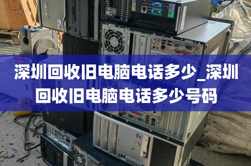 深圳回收旧电脑电话多少_深圳回收旧电脑电话多少号码