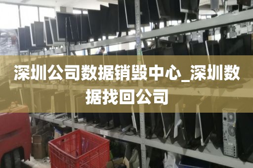 深圳公司数据销毁中心_深圳数据找回公司
