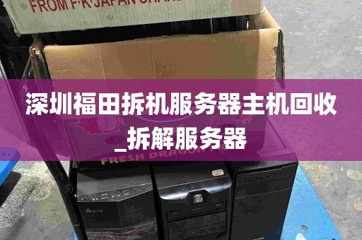 深圳福田拆机服务器主机回收_拆解服务器