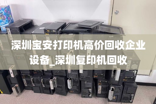 深圳宝安打印机高价回收企业设备_深圳复印机回收