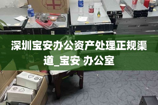 深圳宝安办公资产处理正规渠道_宝安 办公室