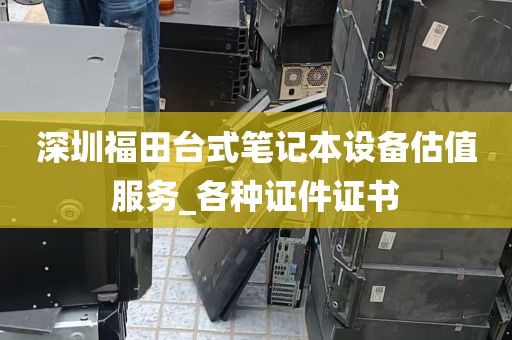 深圳福田台式笔记本设备估值服务_各种证件证书