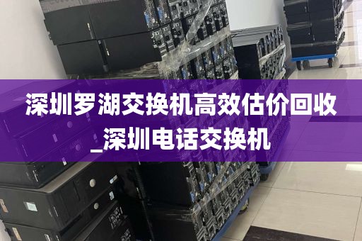 深圳罗湖交换机高效估价回收_深圳电话交换机