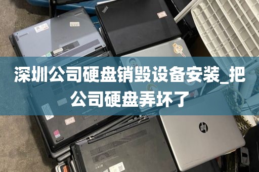 深圳公司硬盘销毁设备安装_把公司硬盘弄坏了