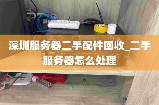 深圳服务器二手配件回收_二手服务器怎么处理