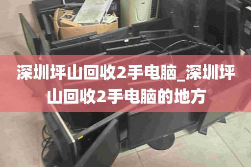 深圳坪山回收2手电脑_深圳坪山回收2手电脑的地方