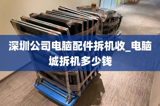 深圳公司电脑配件拆机收_电脑城拆机多少钱