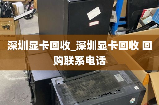深圳显卡回收_深圳显卡回收 回购联系电话