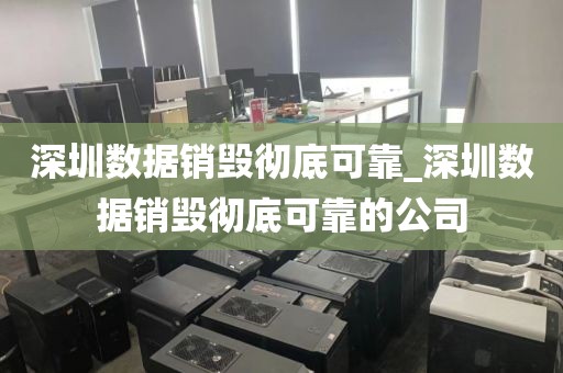 深圳数据销毁彻底可靠_深圳数据销毁彻底可靠的公司