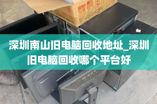 深圳南山旧电脑回收地址_深圳旧电脑回收哪个平台好