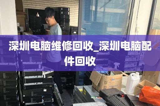 深圳电脑维修回收_深圳电脑配件回收