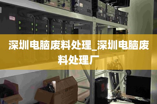 深圳电脑废料处理_深圳电脑废料处理厂