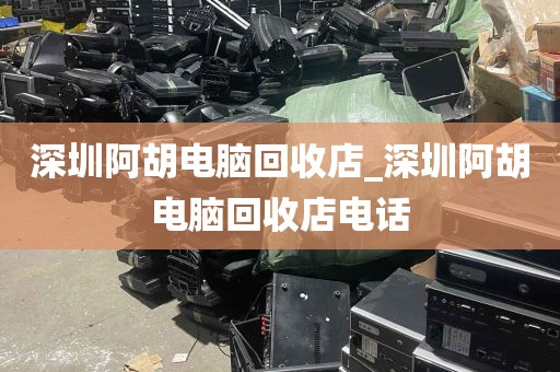 深圳阿胡电脑回收店_深圳阿胡电脑回收店电话