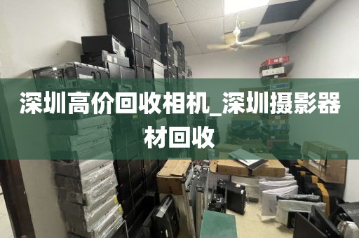 深圳高价回收相机_深圳摄影器材回收