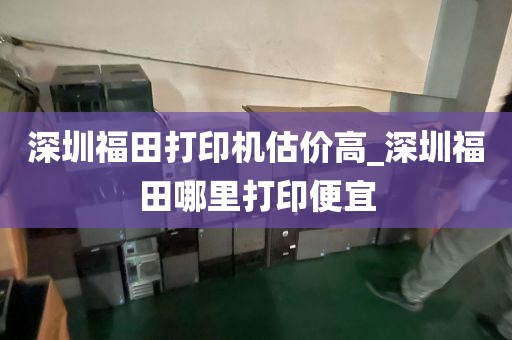 深圳福田打印机估价高_深圳福田哪里打印便宜