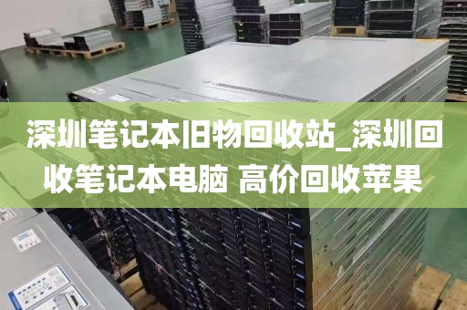 深圳笔记本旧物回收站_深圳回收笔记本电脑 高价回收苹果