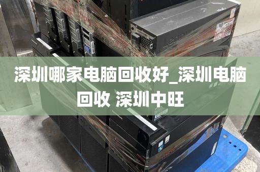 深圳哪家电脑回收好_深圳电脑回收 深圳中旺