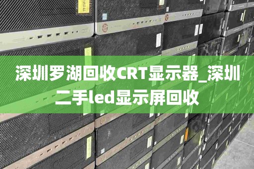 深圳罗湖回收CRT显示器_深圳二手led显示屏回收