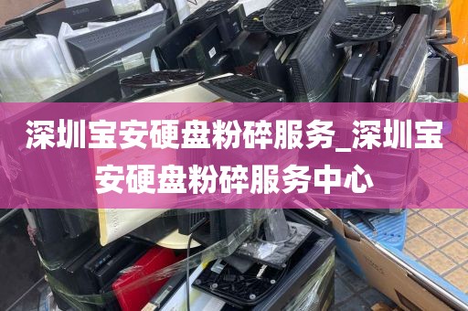深圳宝安硬盘粉碎服务_深圳宝安硬盘粉碎服务中心
