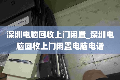 深圳电脑回收上门闲置_深圳电脑回收上门闲置电脑电话