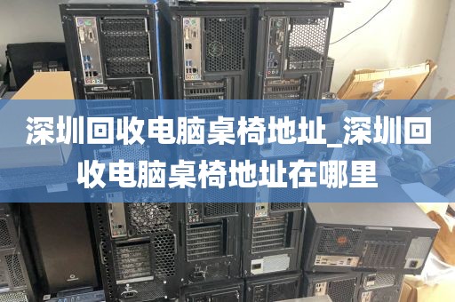 深圳回收电脑桌椅地址_深圳回收电脑桌椅地址在哪里