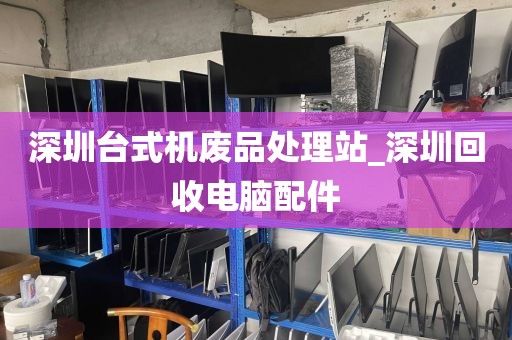 深圳台式机废品处理站_深圳回收电脑配件