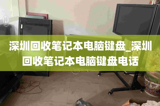 深圳回收笔记本电脑键盘_深圳回收笔记本电脑键盘电话