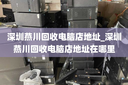 深圳燕川回收电脑店地址_深圳燕川回收电脑店地址在哪里