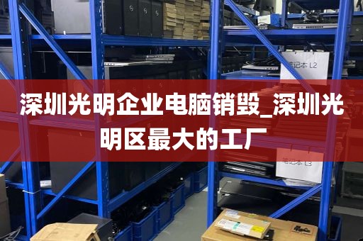 深圳光明企业电脑销毁_深圳光明区最大的工厂