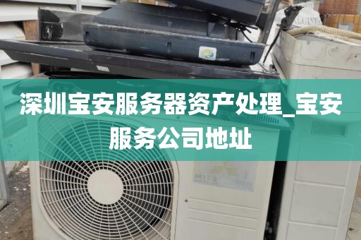 深圳宝安服务器资产处理_宝安服务公司地址