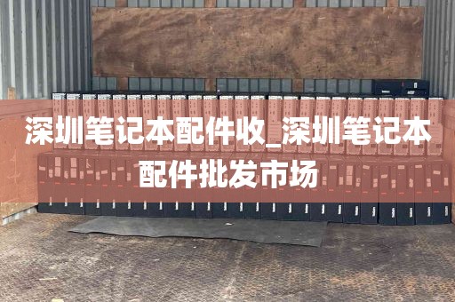 深圳笔记本配件收_深圳笔记本配件批发市场