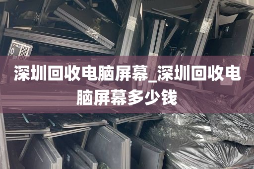 深圳回收电脑屏幕_深圳回收电脑屏幕多少钱