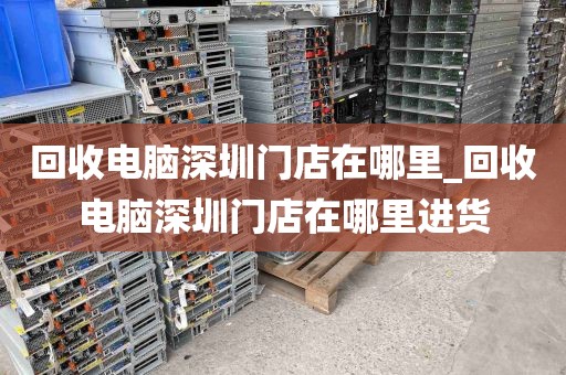 回收电脑深圳门店在哪里_回收电脑深圳门店在哪里进货
