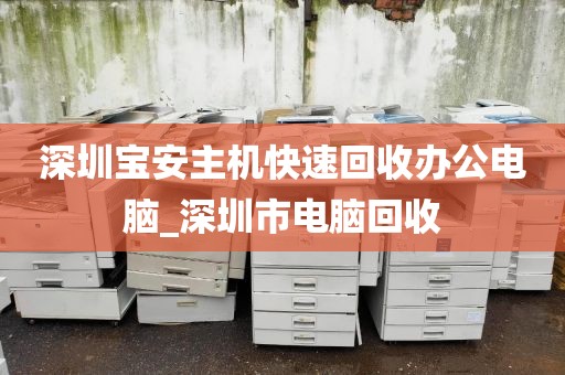 深圳宝安主机快速回收办公电脑_深圳市电脑回收