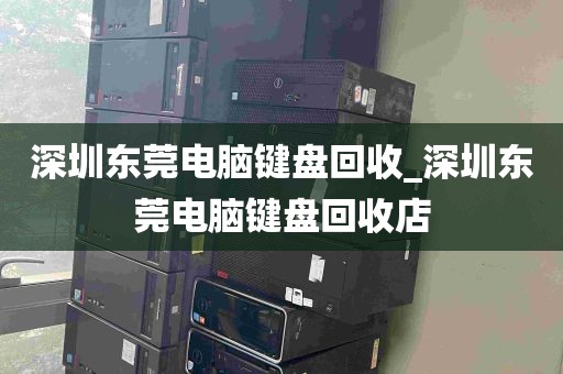 深圳东莞电脑键盘回收_深圳东莞电脑键盘回收店
