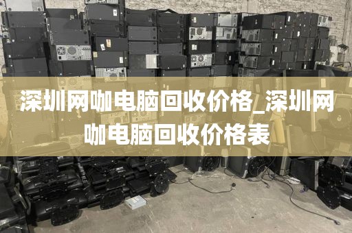深圳网咖电脑回收价格_深圳网咖电脑回收价格表